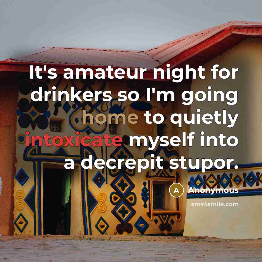 “It's amateur night for drinkers so I'm going home to quietly intoxicate myself into a decrepit stupor.” quote by Anonymous