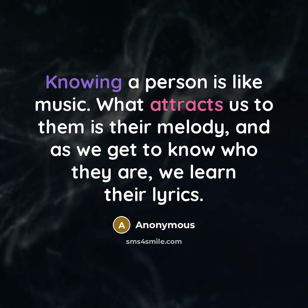 “Knowing a person is like music. What attracts us to them is their melody, and as we get to know who they are, we learn their lyrics.” quote by Anonymous