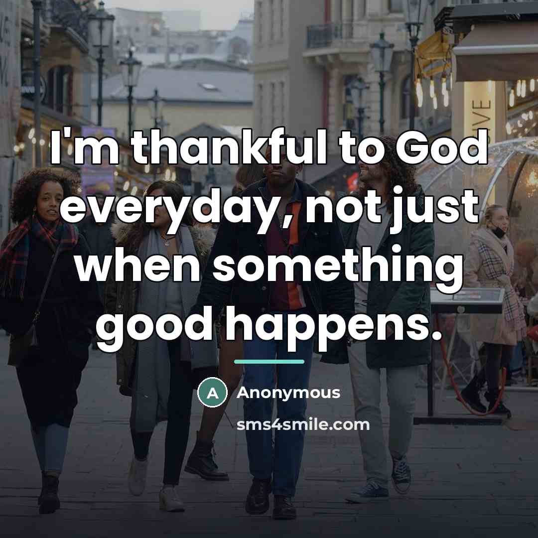 “I'm thankful to God everyday, not just when something good…” quote by Anonymous