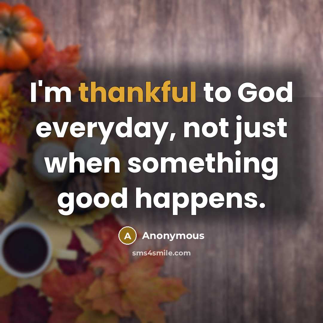 “I'm thankful to God everyday, not just when something good happens.” quote by Anonymous