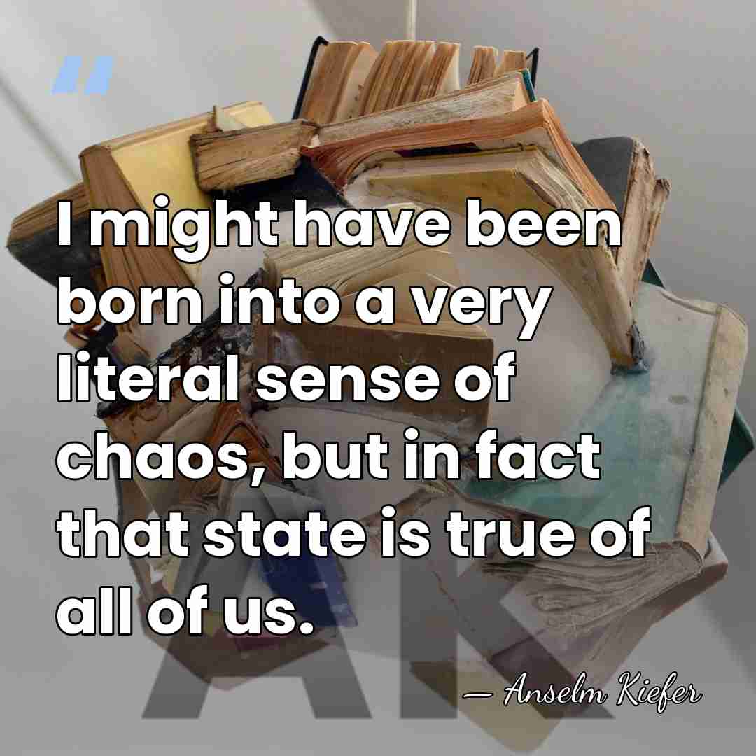 I might have been born into a very literal sense of chaos,&hellip; - Anselm Kiefer