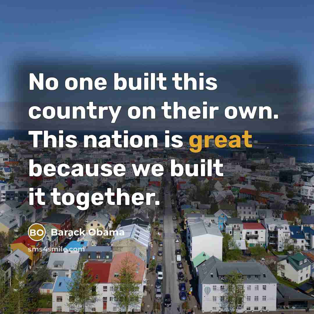 “No one built this country on their own. This nation is great because we built it together.” quote by Barack Obama