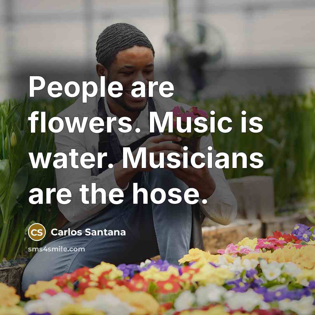 “People are flowers. Music is water. Musicians are the hose.…” quote by Carlos Santana