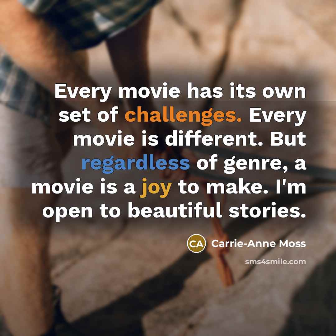 “Every movie has its own set of challenges. Every movie is different. But regardless of genre, a movie is a joy to make. I'm open to beautiful stories.” quote by Carrie-Anne Moss