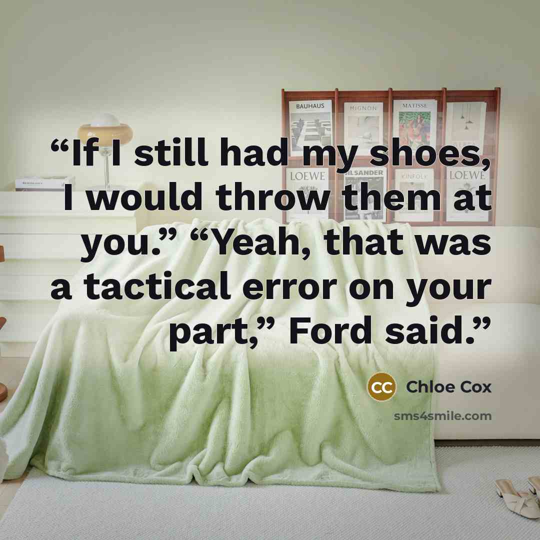“If I still had my shoes, I would throw them at you.” “Yeah, that was a tactical error on your part,” Ford said.” quote by Chloe Cox