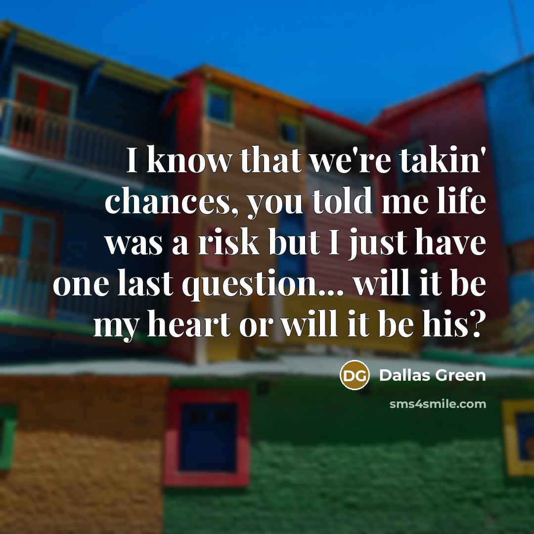 “I know that we're takin' chances, you told me life…” quote by Dallas Green