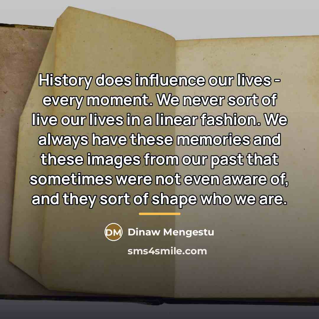 “History does influence our lives - every moment. We never…” quote by Dinaw Mengestu