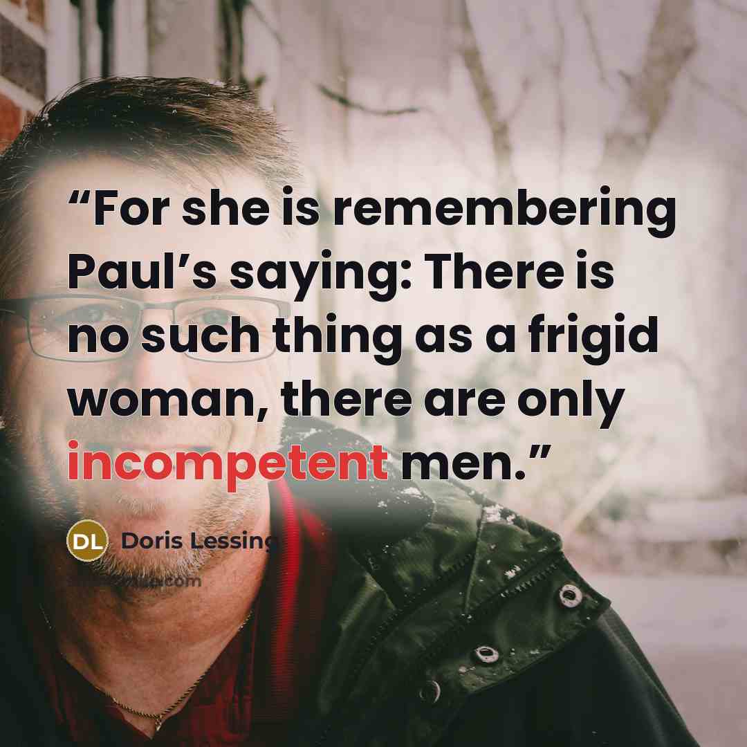 “For she is remembering Paul’s saying: There is no such thing as a frigid woman, there are only incompetent men.” quote by Doris Lessing