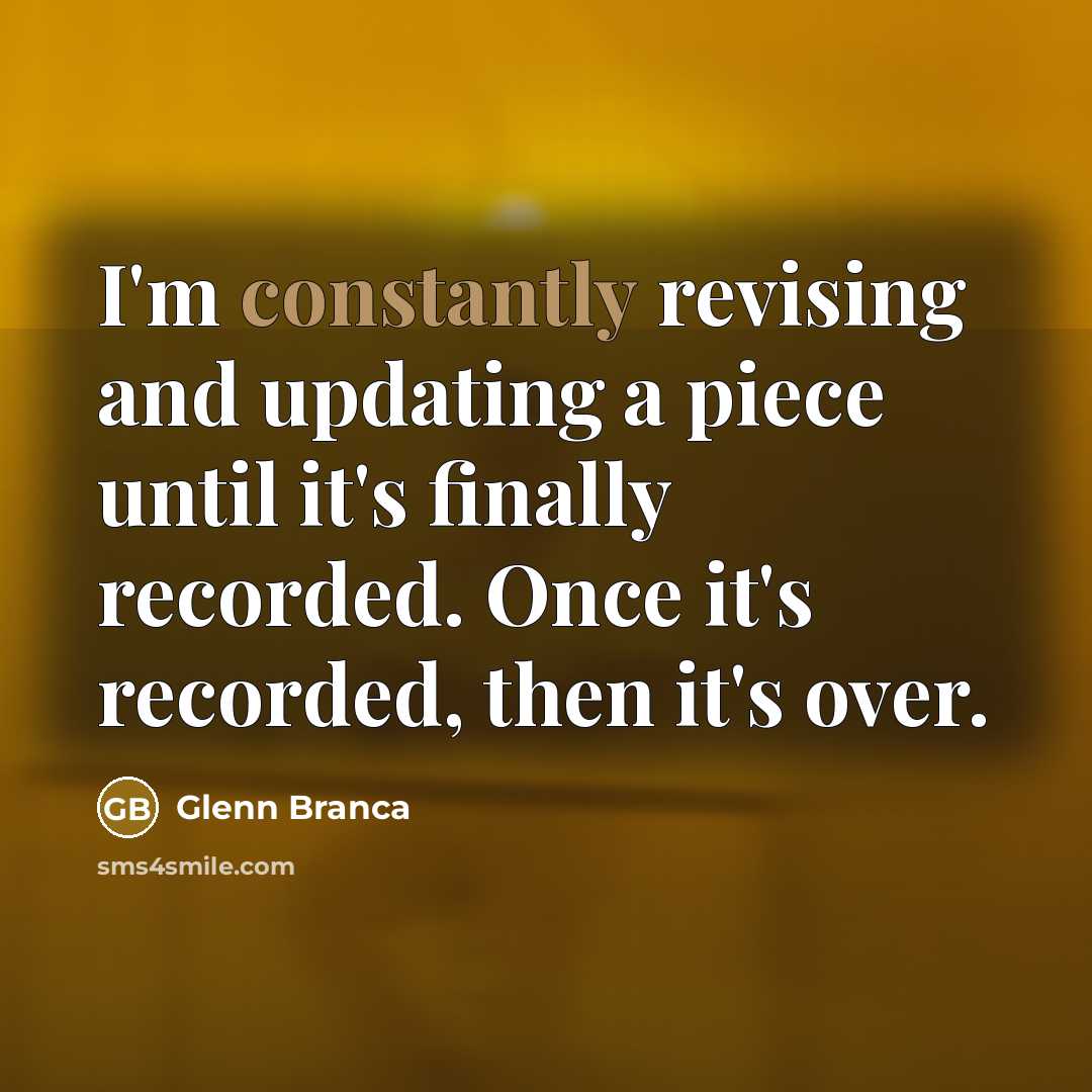 “I'm constantly revising and updating a piece until it's finally recorded. Once it's recorded, then it's over.” quote by Glenn Branca