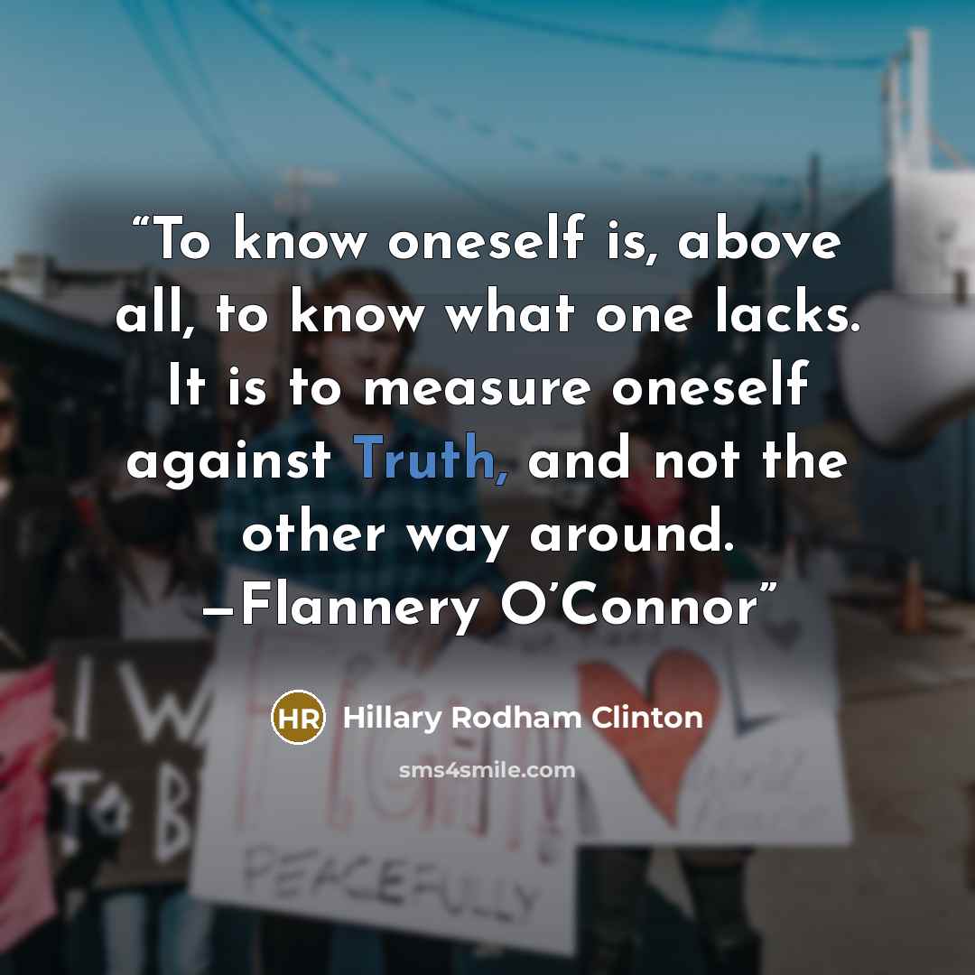 “To know oneself is, above all, to know what one lacks. It is to measure oneself against Truth, and not the other way around. —Flannery O’Connor” quote by Hillary Rodham Clinton