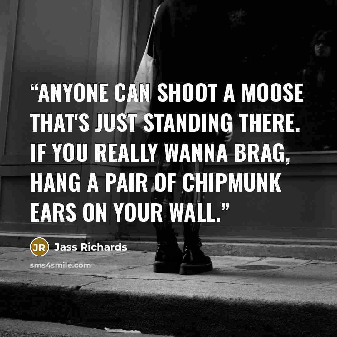 “Anyone can shoot a moose that's just standing there. If you really wanna brag, hang a pair of chipmunk ears on your wall.” quote by Jass Richards