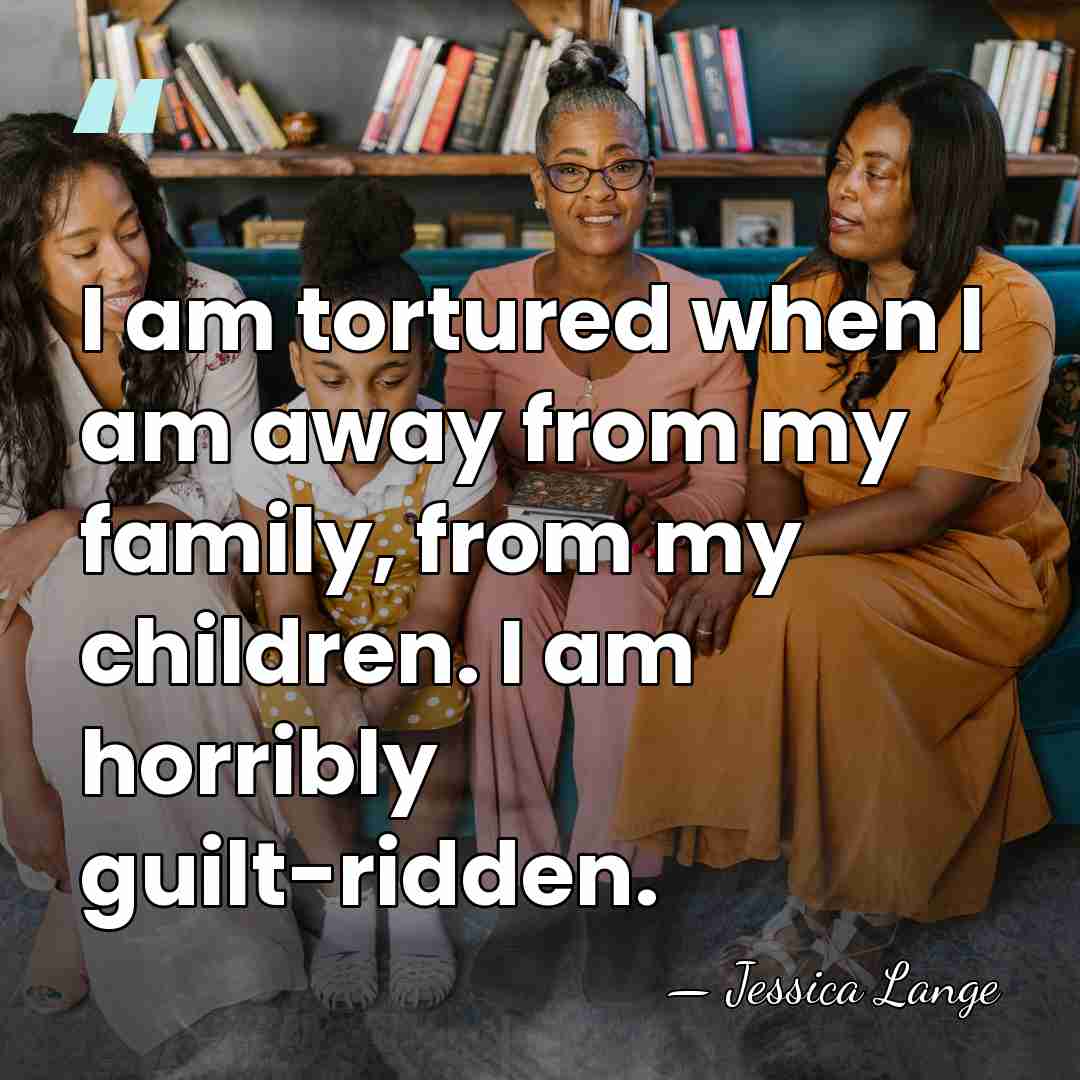 I am tortured when I am away from my family, from my&hellip; - Jessica Lange