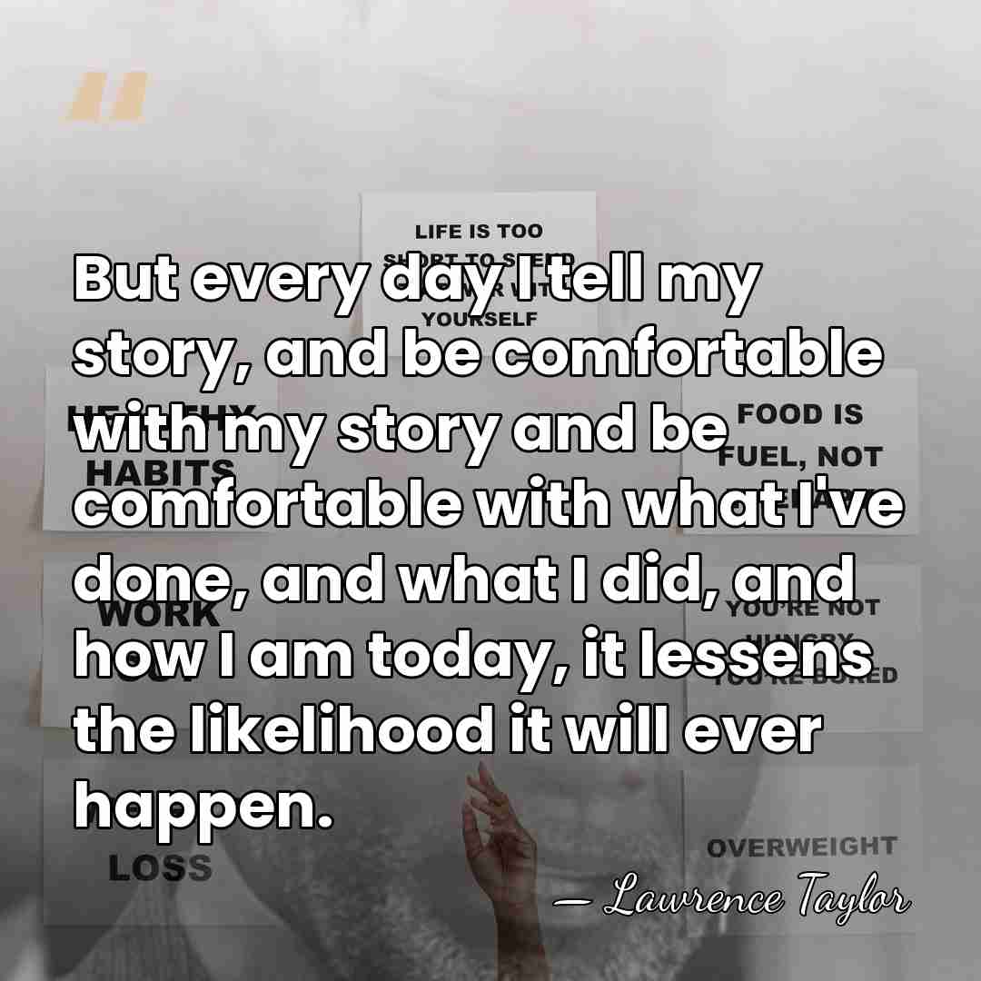 But every day I tell my story, and be comfortable with my&hellip; - Lawrence Taylor