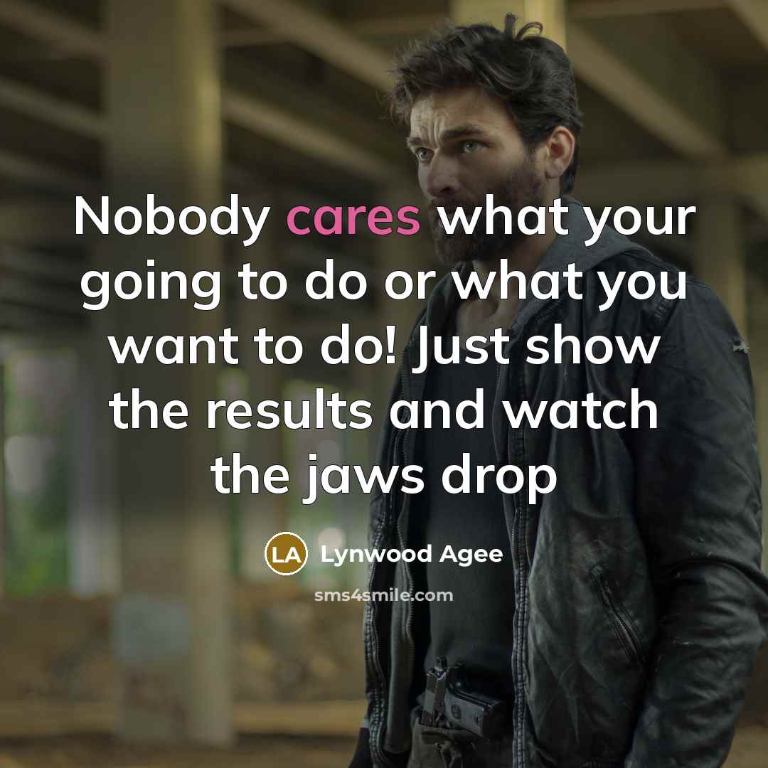 “Nobody cares what your going to do or what you want to do! Just show the results and watch the jaws drop” quote by Lynwood Agee