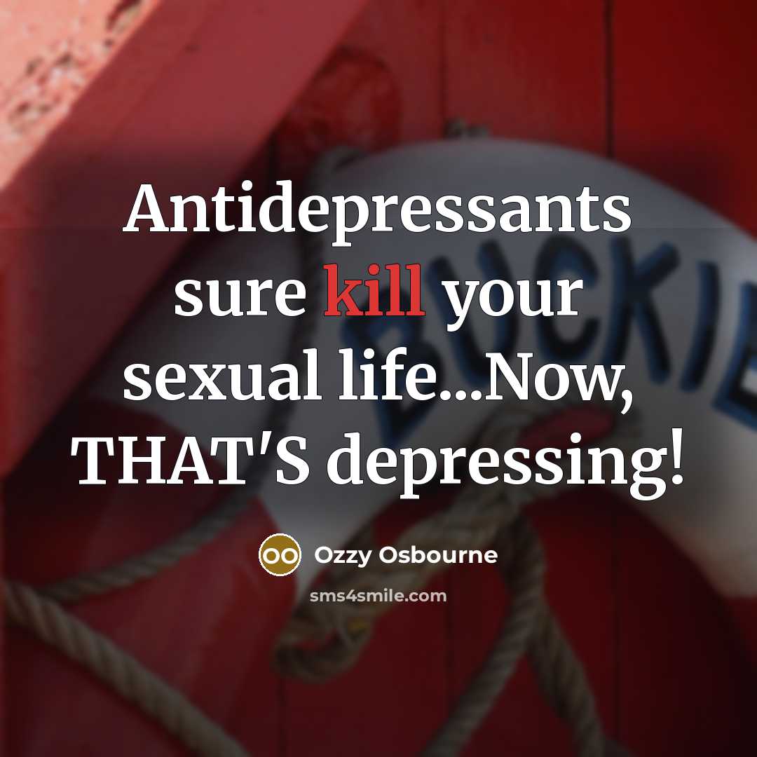 “Antidepressants sure kill your sexual life...Now, THAT'S depressing!” quote by Ozzy Osbourne