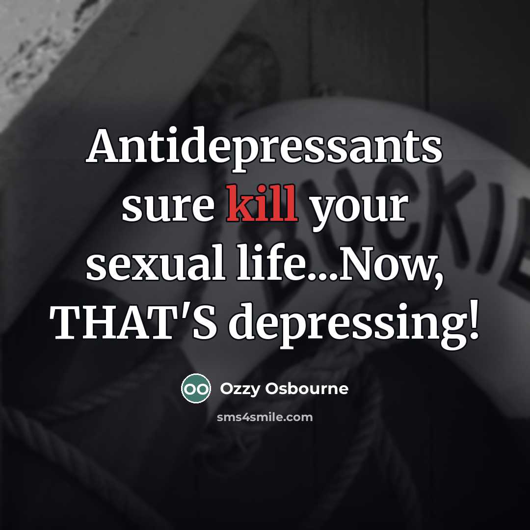 “Antidepressants sure kill your sexual life...Now, THAT'S depressing!…” quote by Ozzy Osbourne