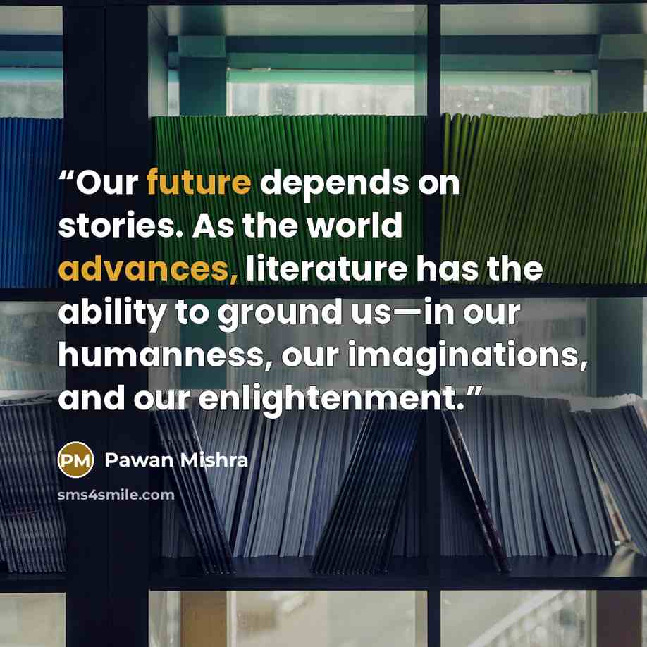 “Our future depends on stories. As the world advances, literature has the ability to ground us—in our humanness, our imaginations, and our enlightenment.” quote by Pawan Mishra