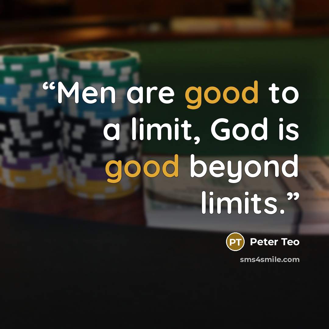 “Men are good to a limit, God is good beyond limits.” quote by Peter Teo