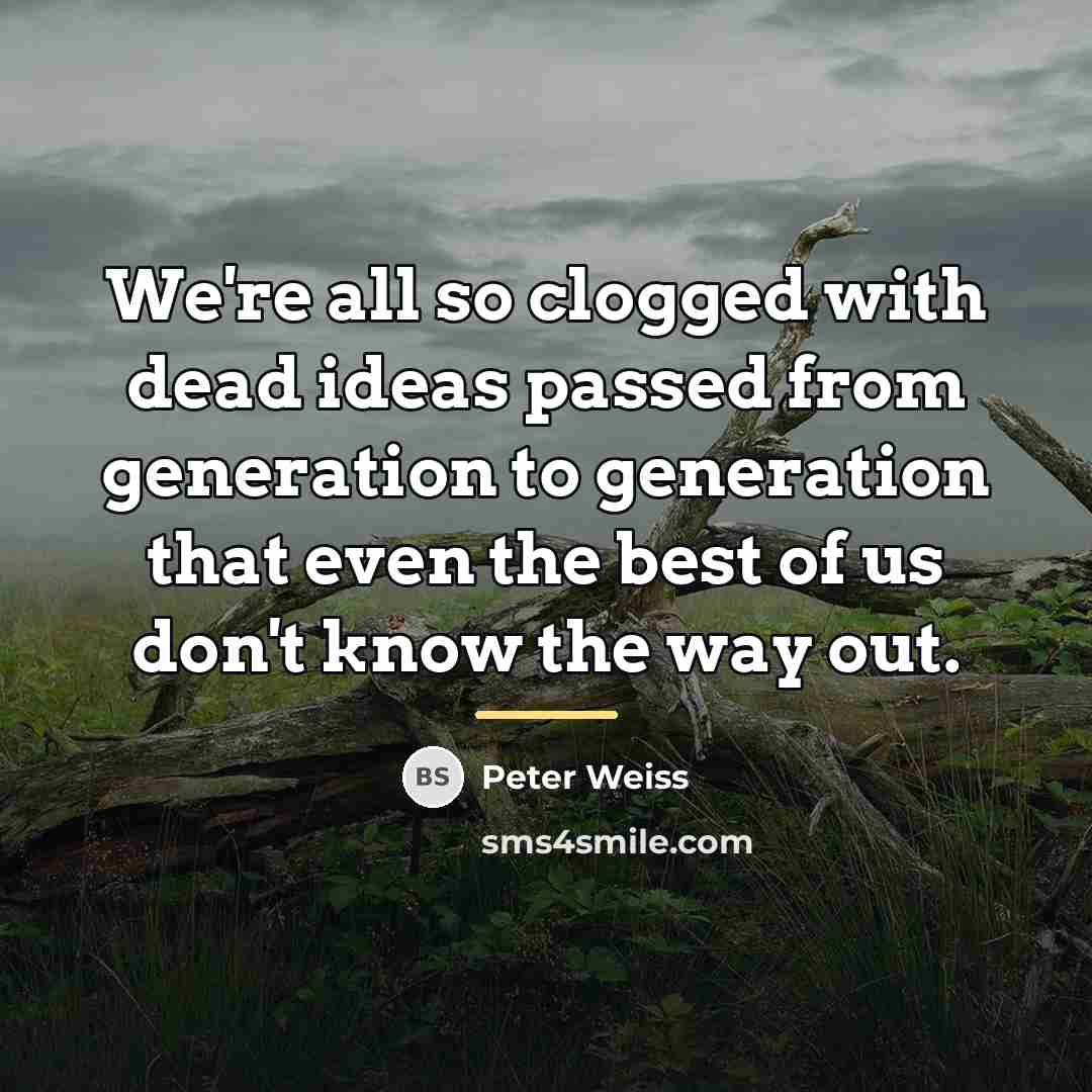 “We're all so clogged with dead ideas passed from generation…” quote by Peter Weiss