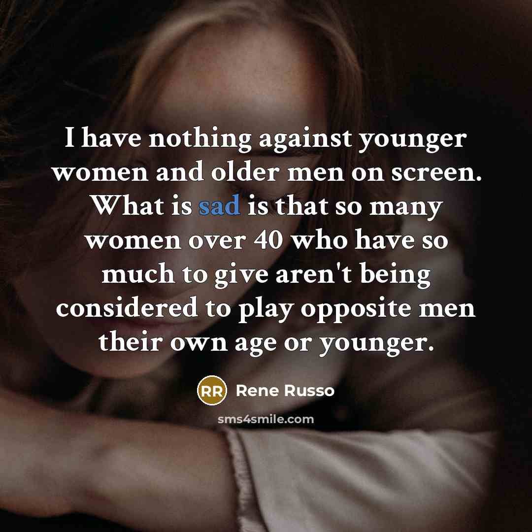 “I have nothing against younger women and older men on screen. What is sad is that so many women over 40 who have so much to give aren't being considered to play opposite men their own age or younger.” quote by Rene Russo