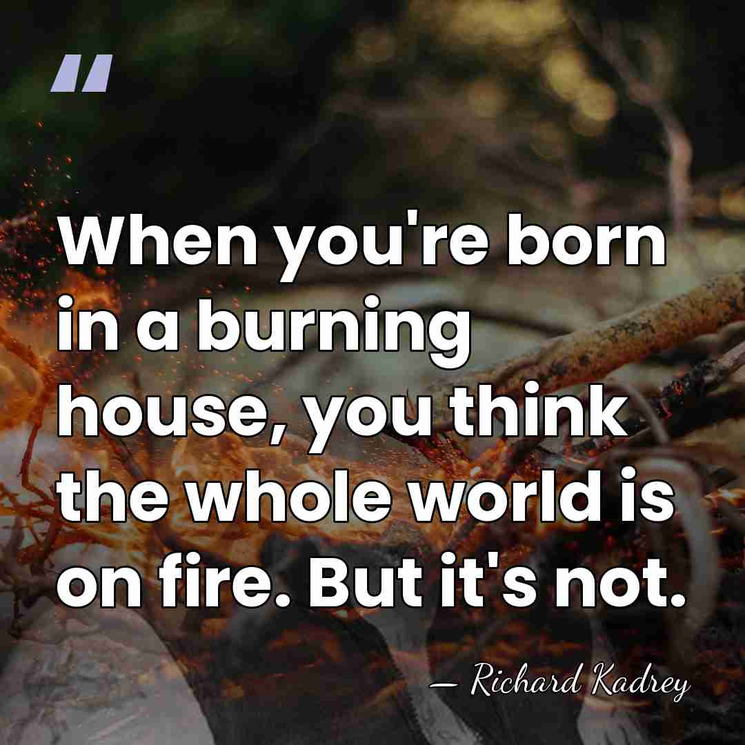 When you're born in a burning house, you think the whole world&hellip; - Richard Kadrey