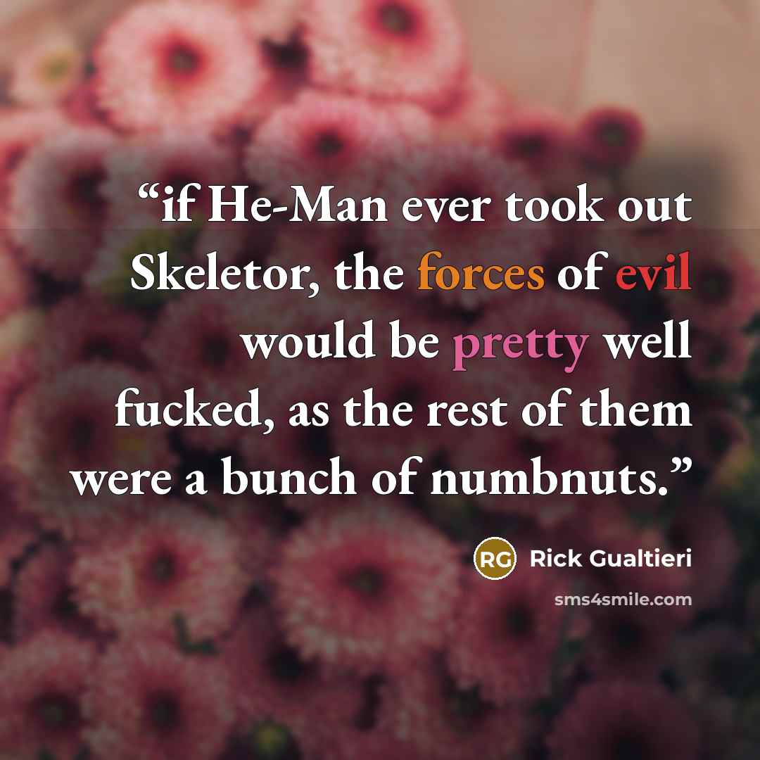 “if He-Man ever took out Skeletor, the forces of evil would be pretty well fucked, as the rest of them were a bunch of numbnuts.” quote by Rick Gualtieri