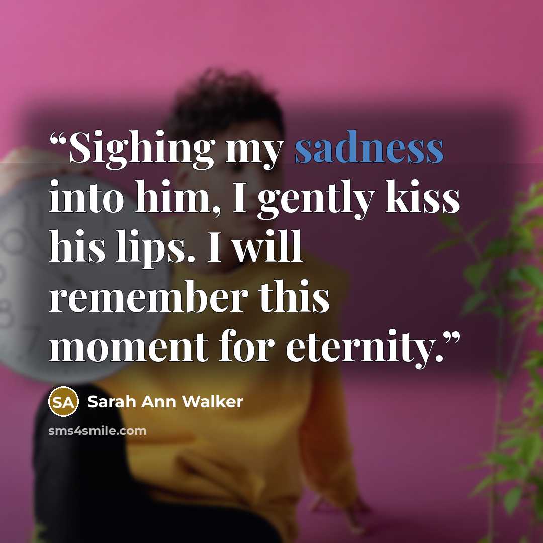 “Sighing my sadness into him, I gently kiss his lips. I will remember this moment for eternity.” quote by Sarah Ann Walker