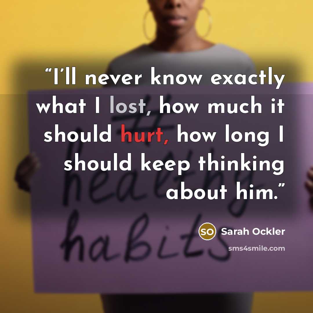 “I’ll never know exactly what I lost, how much it should hurt, how long I should keep thinking about him.” quote by Sarah Ockler