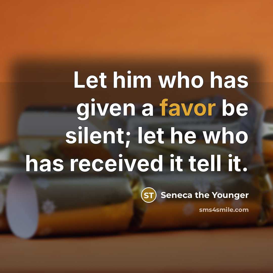 “Let him who has given a favor be silent; let he who has received it tell it.” quote by Seneca the Younger