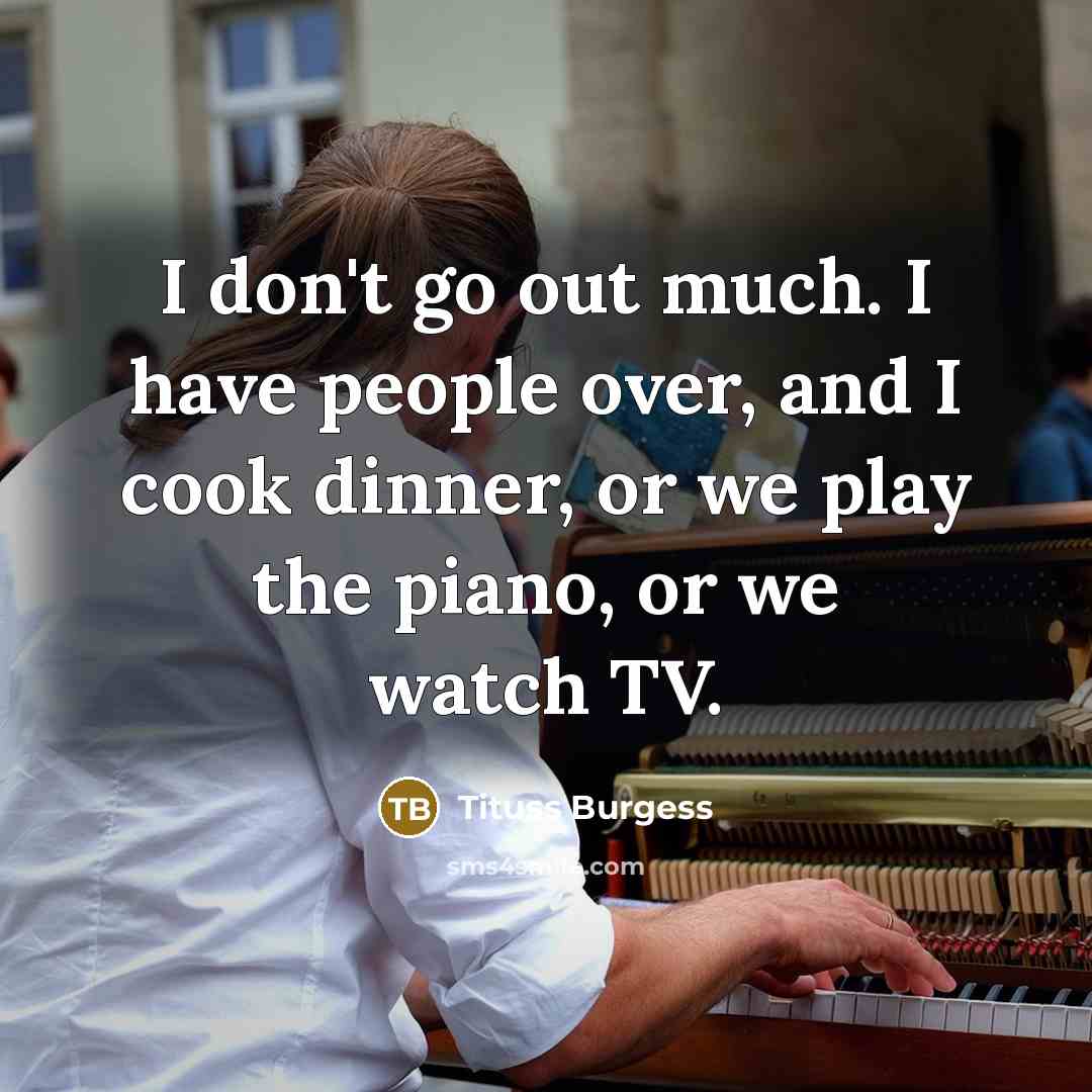 “I don't go out much. I have people over, and I cook dinner, or we play the piano, or we watch TV.” quote by Tituss Burgess