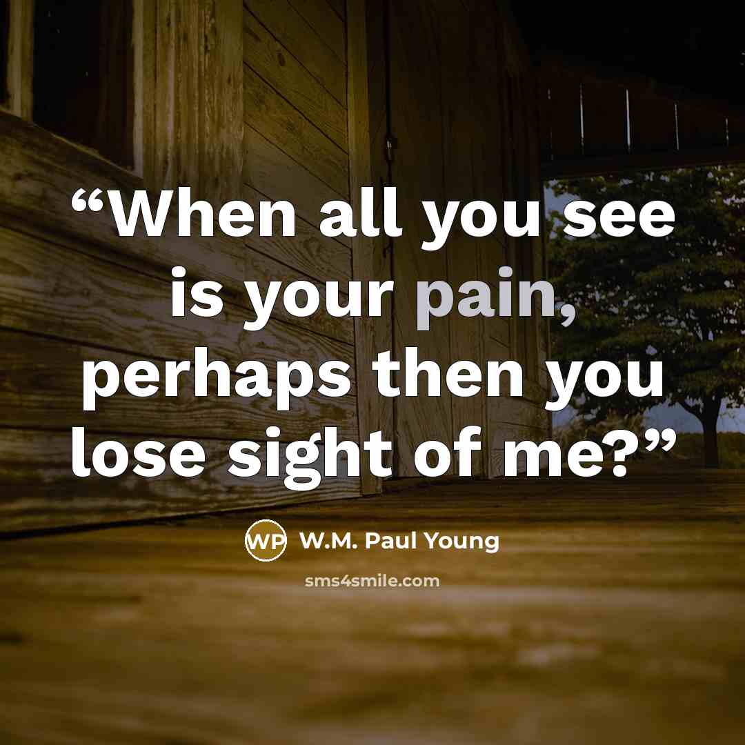 “When all you see is your pain, perhaps then you lose sight of me?” quote by W.M. Paul Young