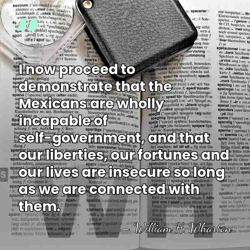 I now proceed to demonstrate that the Mexicans are wholly incapable of&hellip; - William H. Wharton