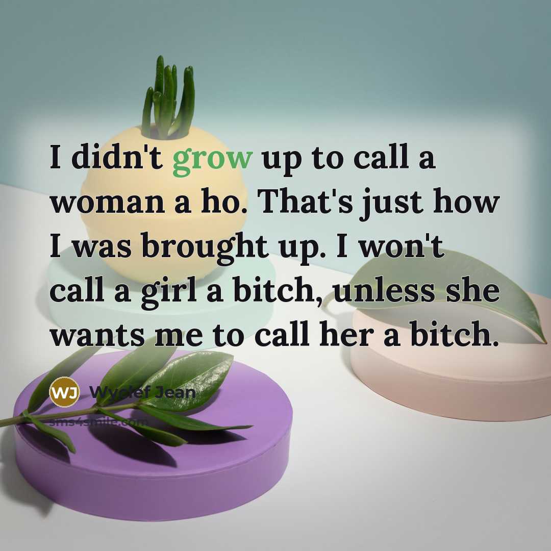 “I didn't grow up to call a woman a ho. That's just how I was brought up. I won't call a girl a bitch, unless she wants me to call her a bitch.” quote by Wyclef Jean