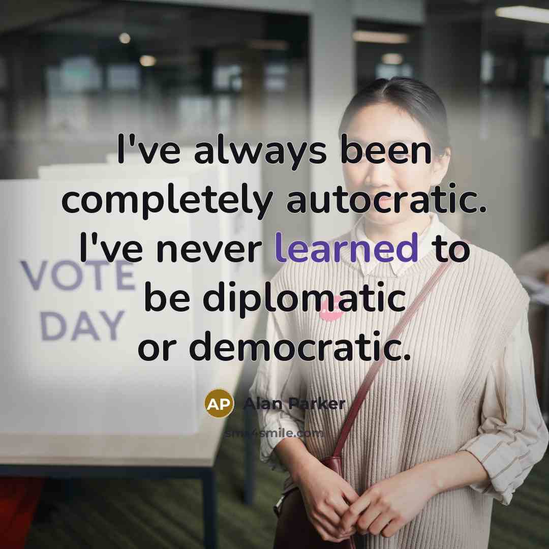 “I've always been completely autocratic. I've never learned to be…” quote by Alan Parker