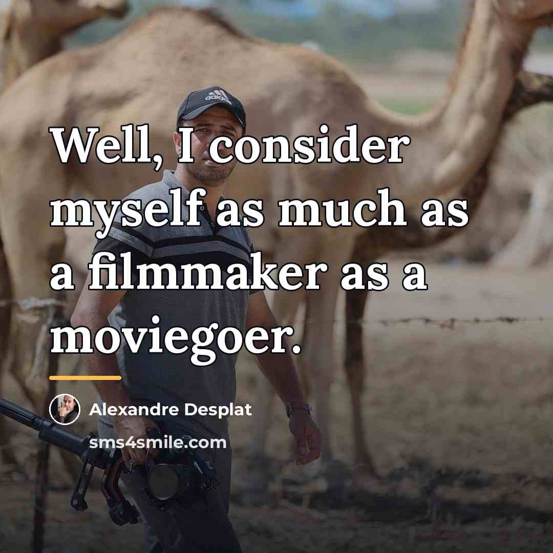 “Well, I consider myself as much as a filmmaker as…” quote by Alexandre Desplat