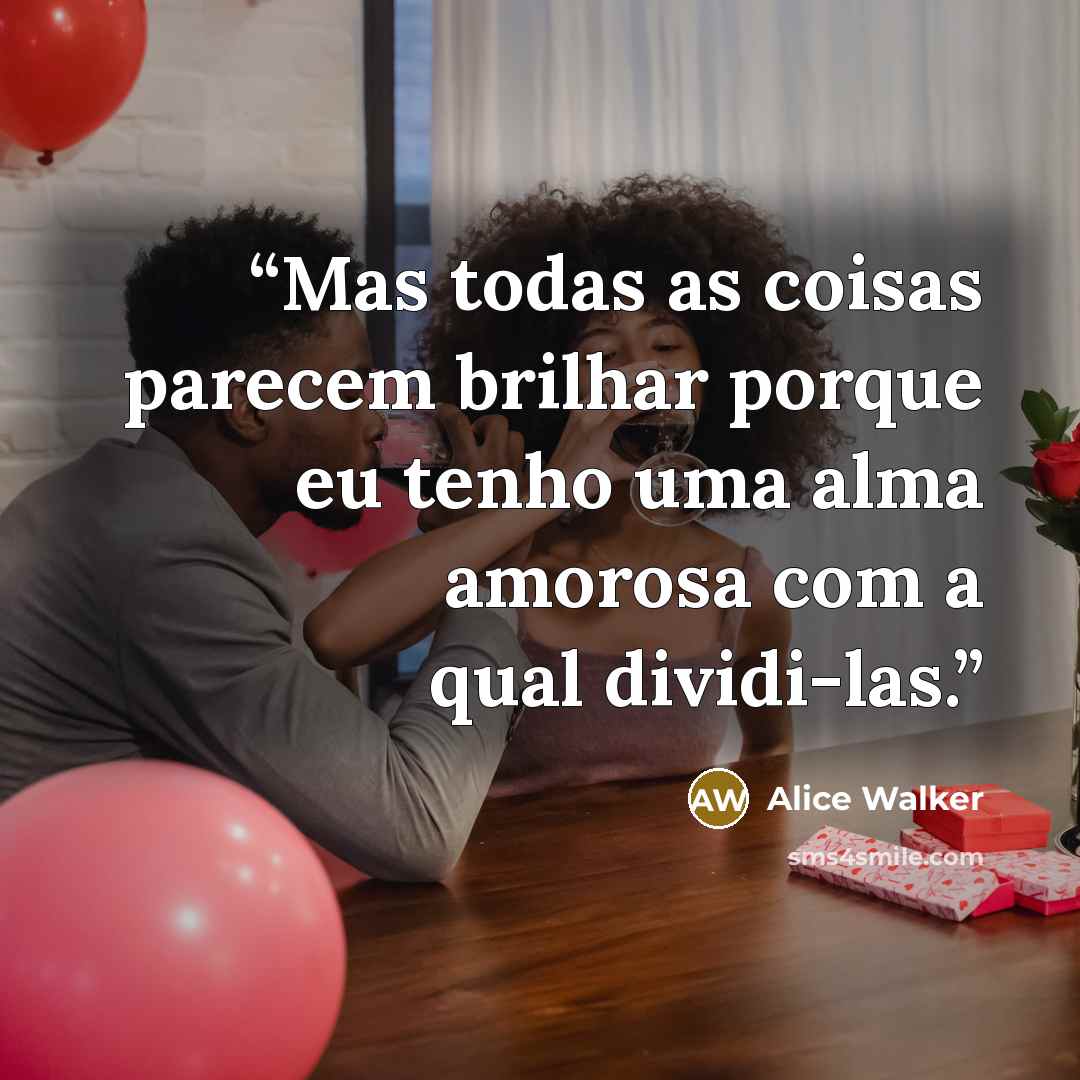 “Mas todas as coisas parecem brilhar porque eu tenho uma alma amorosa com a qual dividi-las.” quote by Alice Walker