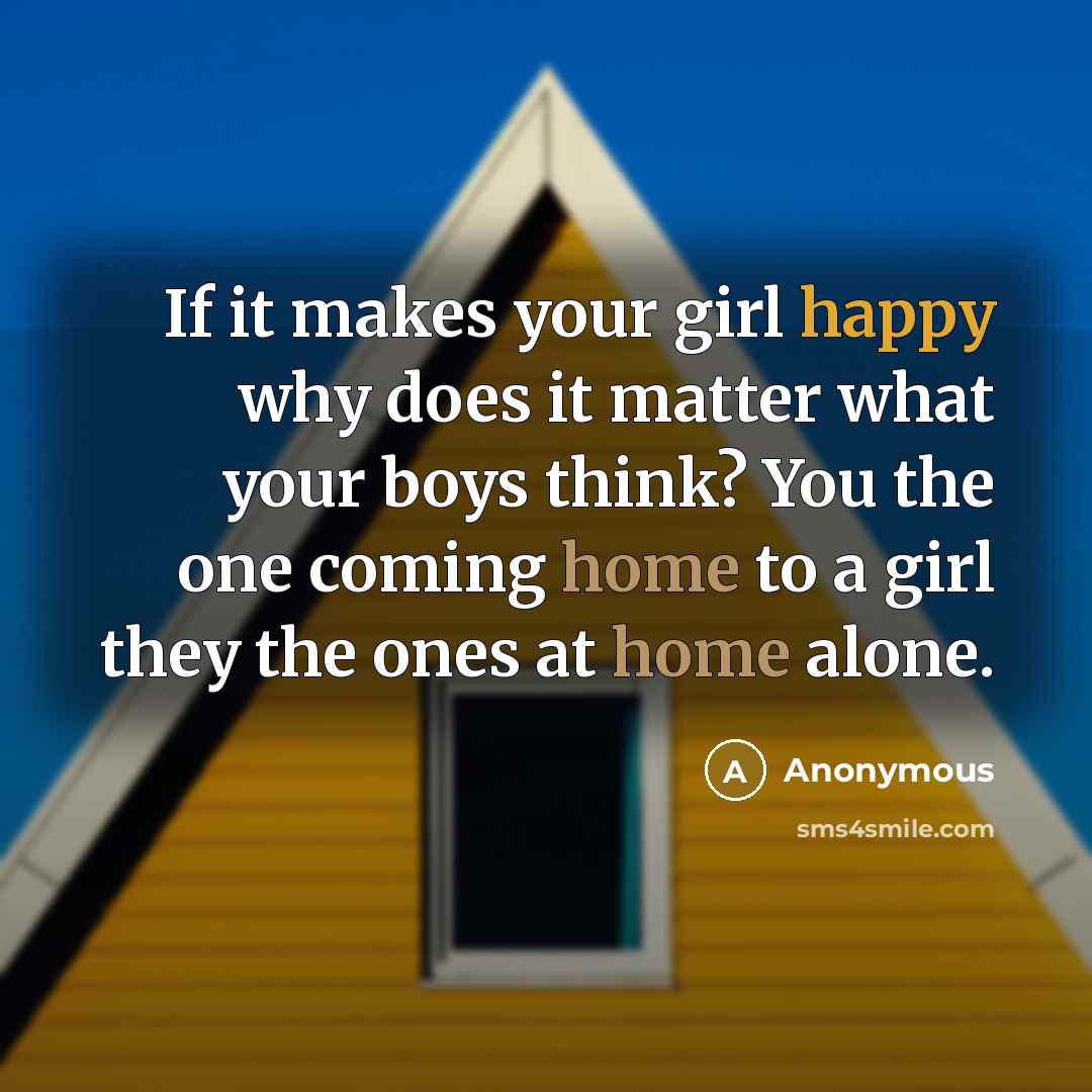 “If it makes your girl happy why does it matter what your boys think? You the one coming home to a girl they the ones at home alone.” quote by Anonymous