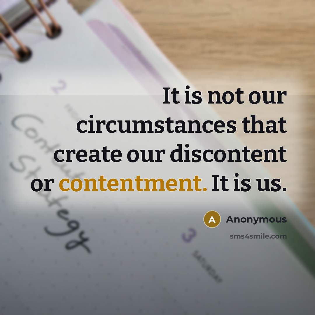 “It is not our circumstances that create our discontent or contentment. It is us.” quote by Anonymous