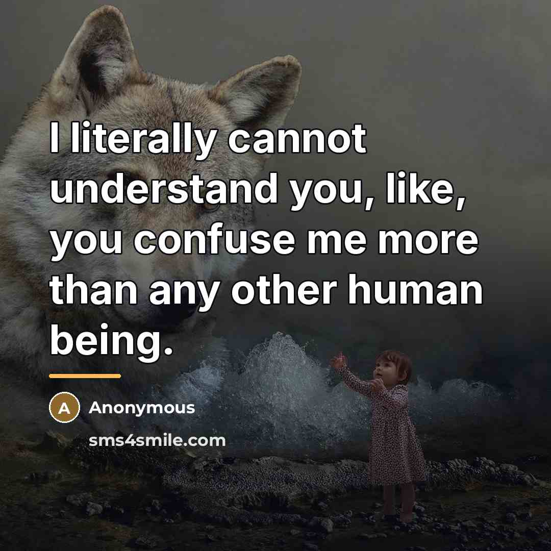 “I literally cannot understand you, like, you confuse me more…” quote by Anonymous