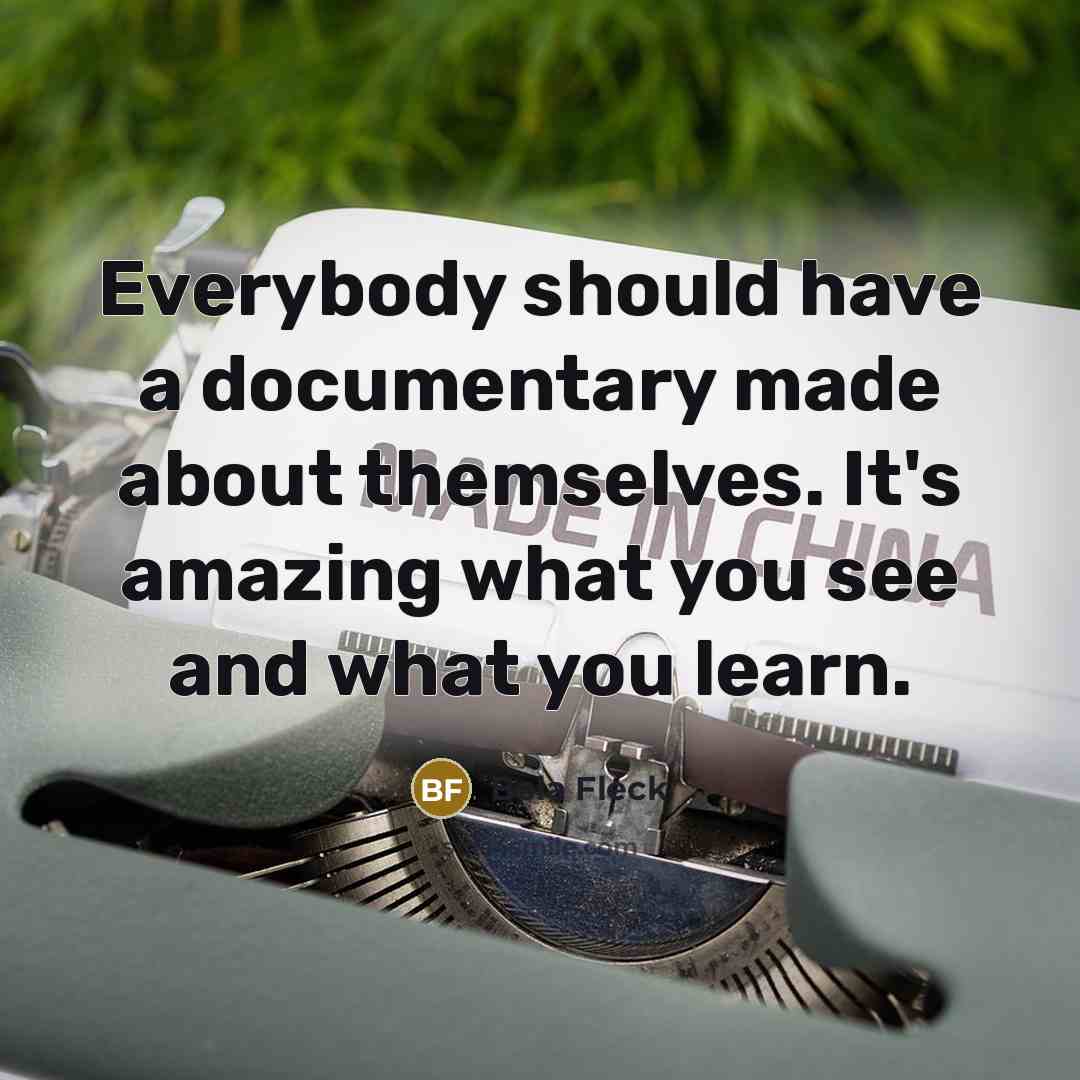 “Everybody should have a documentary made about themselves. It's amazing what you see and what you learn.” quote by Bela Fleck