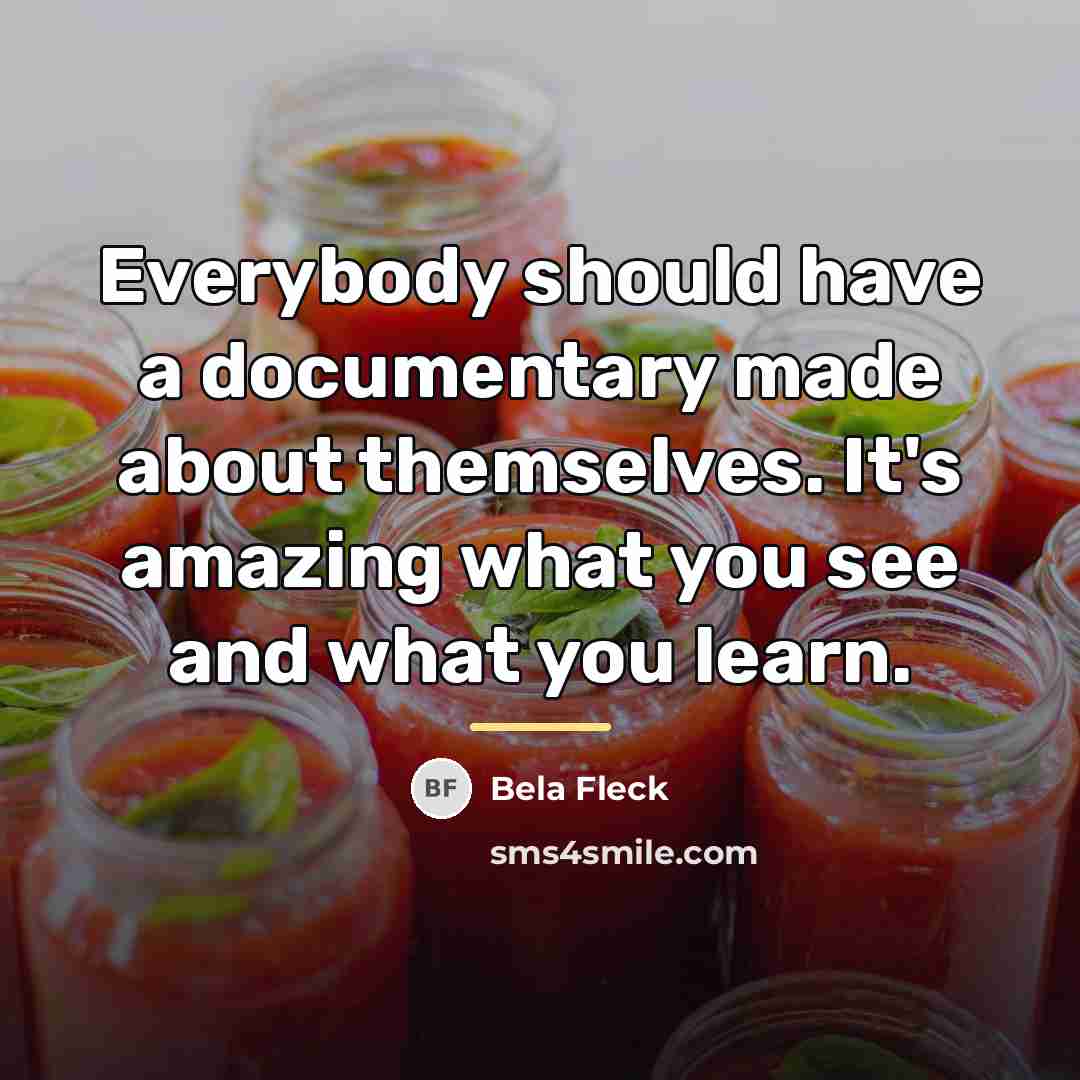 “Everybody should have a documentary made about themselves. It's amazing…” quote by Bela Fleck