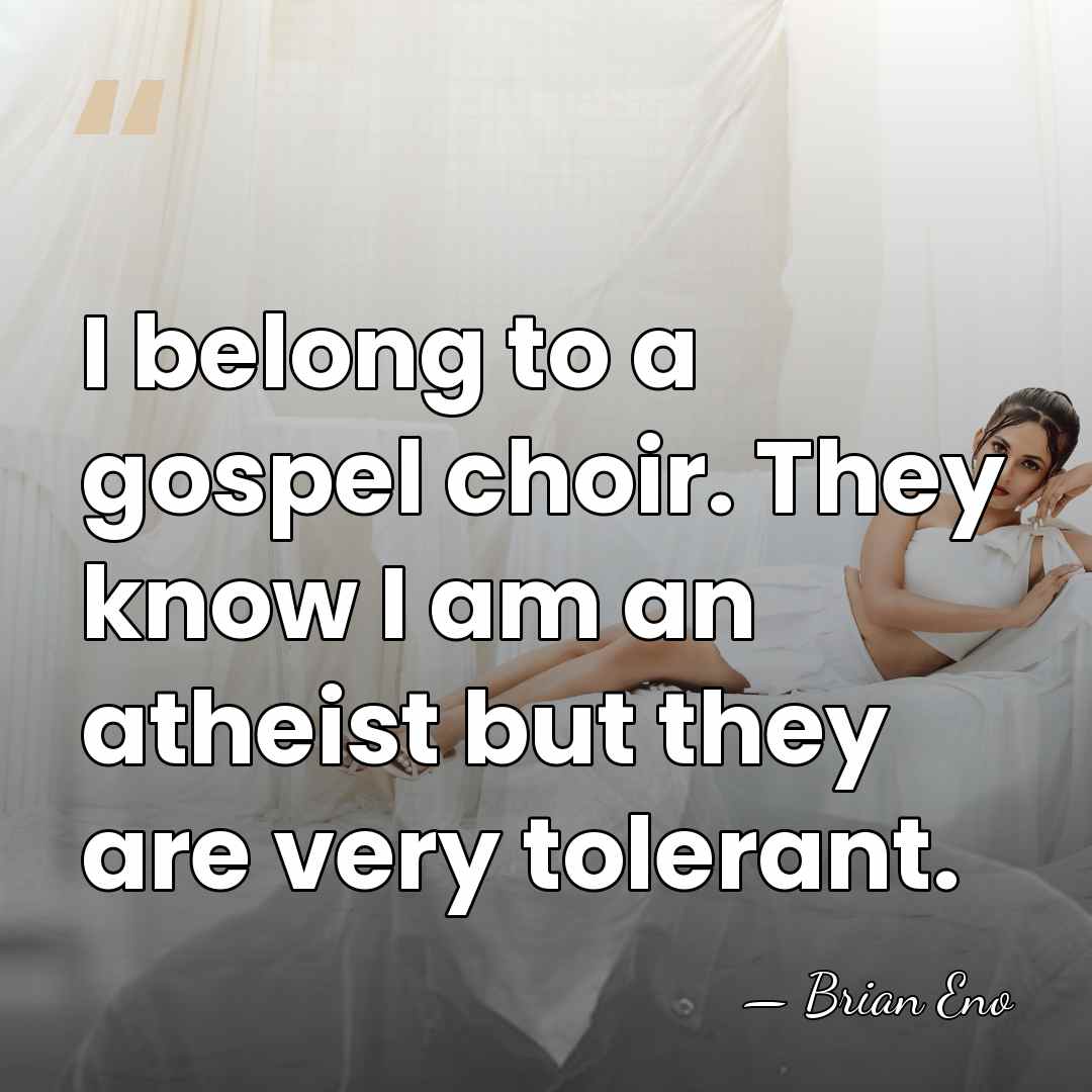 I belong to a gospel choir. They know I am an atheist&hellip; - Brian Eno