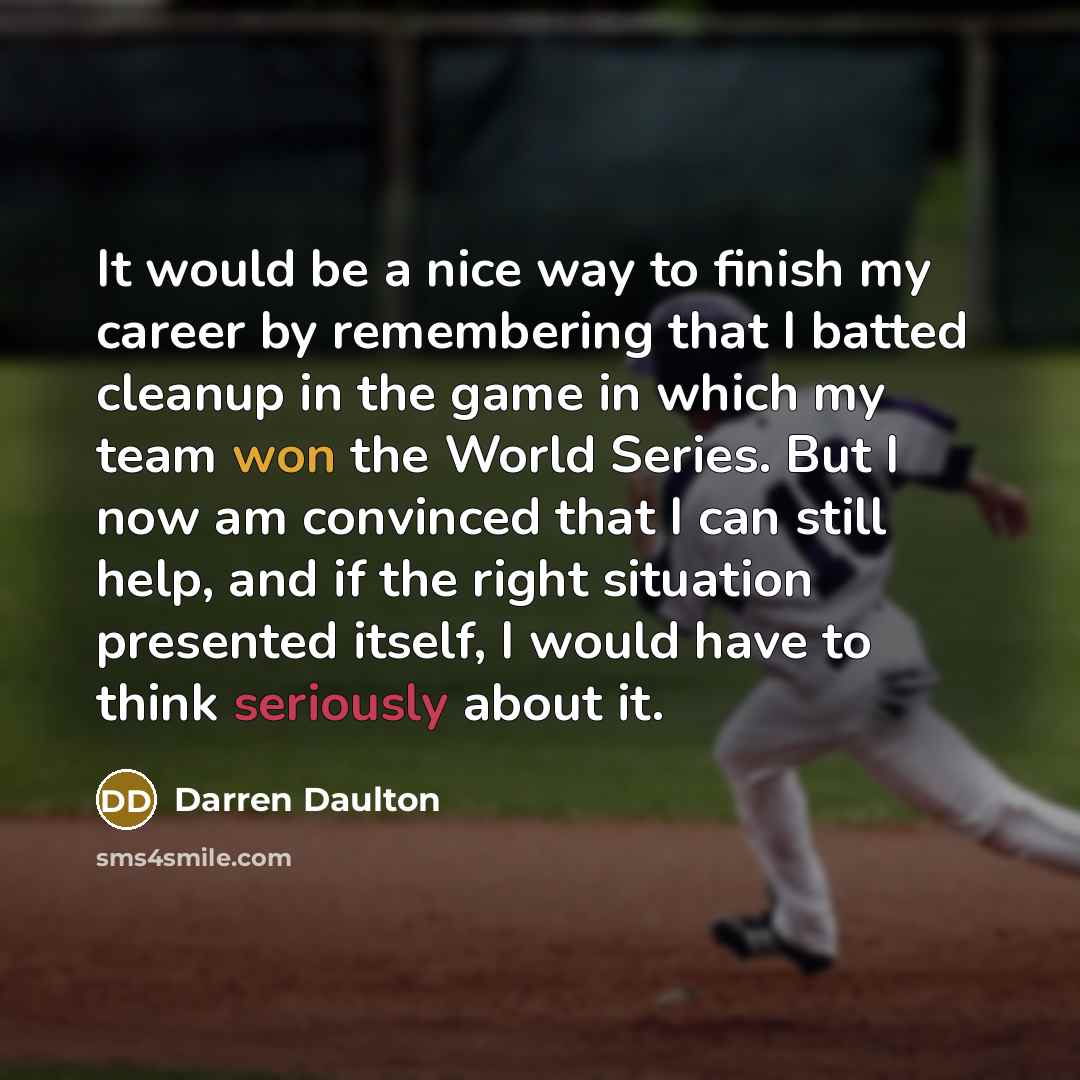 “It would be a nice way to finish my career by remembering that I batted cleanup in the game in which my team won the World Series. But I now am convinced that I can still help, and if the right situation presented itself, I would have to think seriously about it.” quote by Darren Daulton