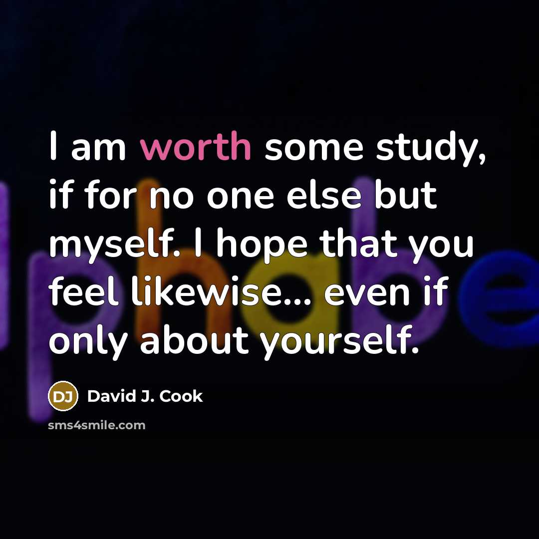 “I am worth some study, if for no one else but myself. I hope that you feel likewise... even if only about yourself.” quote by David J. Cook
