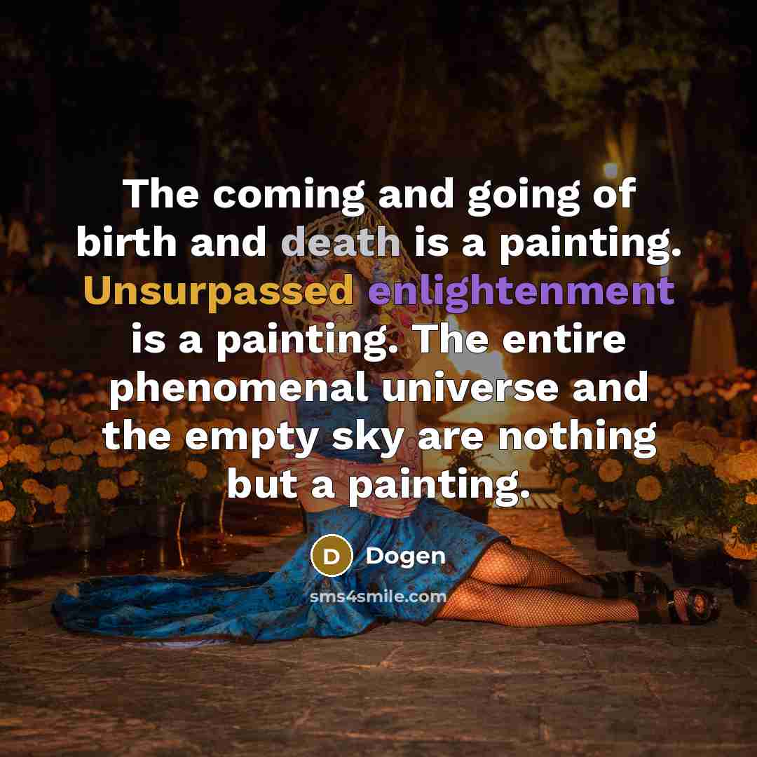 “The coming and going of birth and death is a painting. Unsurpassed enlightenment is a painting. The entire phenomenal universe and the empty sky are nothing but a painting.” quote by Dogen