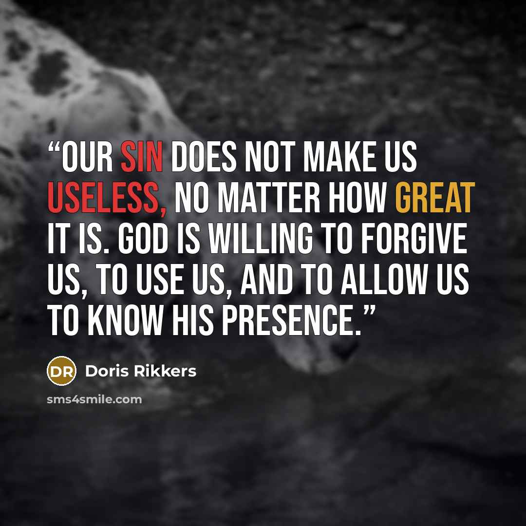 “Our sin does not make us useless, no matter how great it is. God is willing to forgive us, to use us, and to allow us to know his presence.” quote by Doris Rikkers