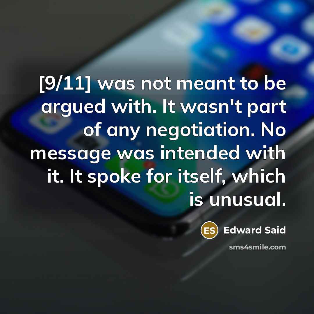 “[9/11] was not meant to be argued with. It wasn't part of any negotiation. No message was intended with it. It spoke for itself, which is unusual.” quote by Edward Said