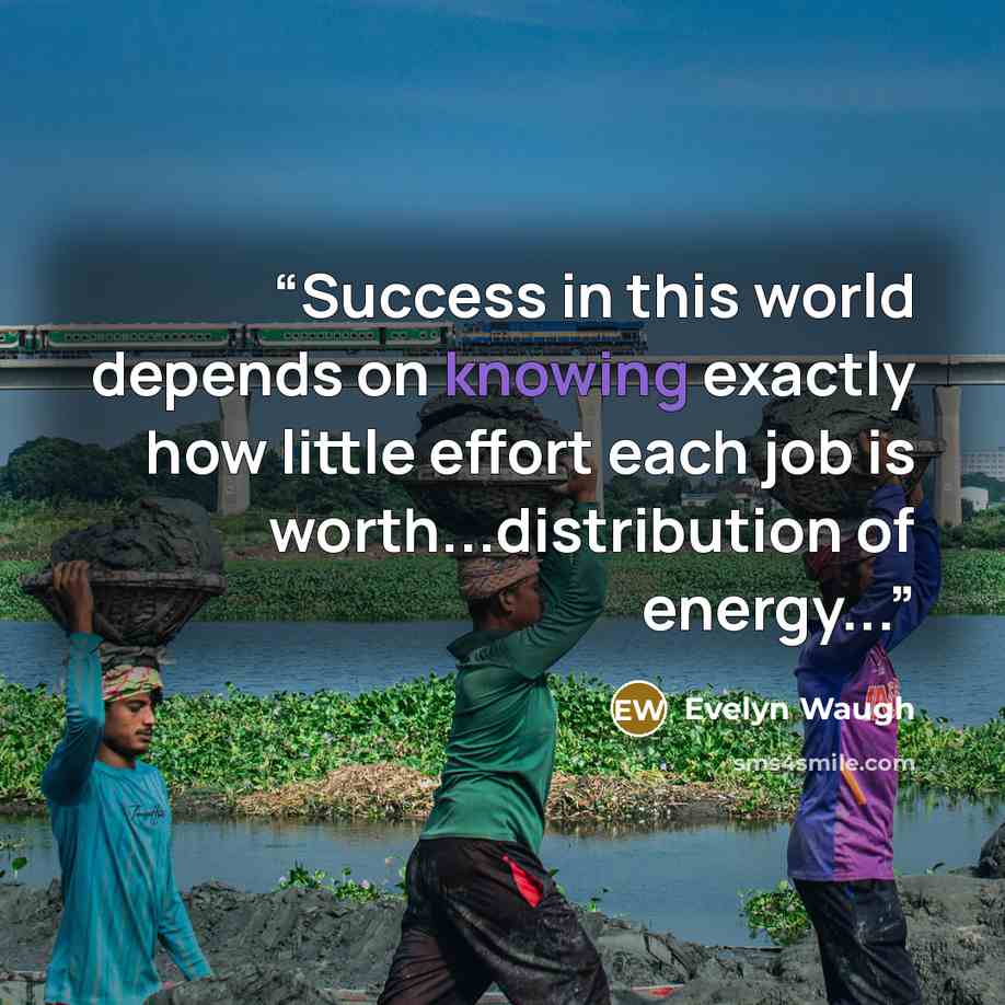 “Success in this world depends on knowing exactly how little effort each job is worth...distribution of energy...” quote by Evelyn Waugh