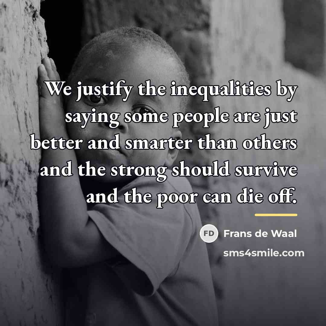 “We justify the inequalities by saying some people are just…” quote by Frans de Waal