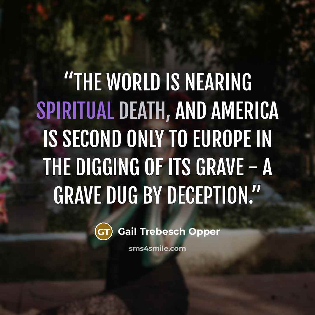“The world is nearing spiritual death, and America is second only to Europe in the digging of its grave - a grave dug by deception.” quote by Gail Trebesch Opper
